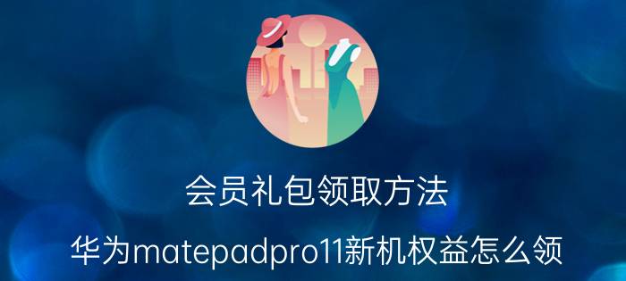 会员礼包领取方法 华为matepadpro11新机权益怎么领？